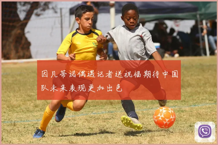 因凡蒂诺偶遇记者送祝福期待中国队未来表现更加出色