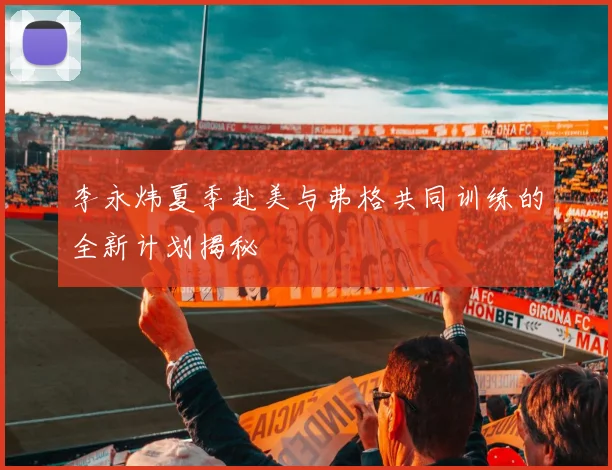 李永炜夏季赴美与弗格共同训练的全新计划揭秘