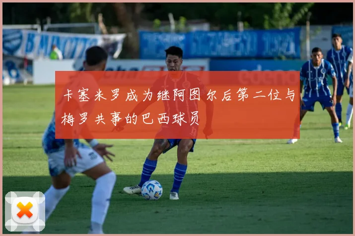 卡塞米罗成为继阿图尔后第二位与梅罗共事的巴西球员