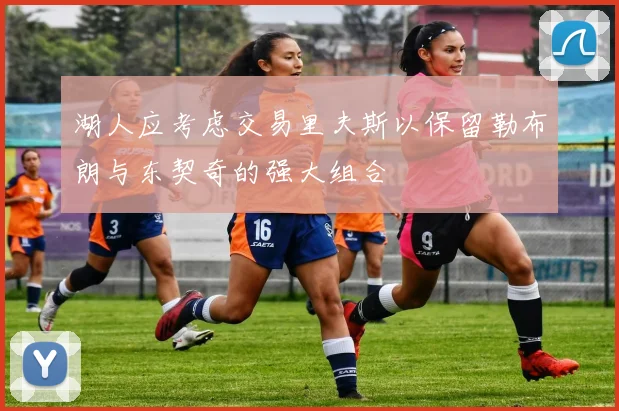 湖人应考虑交易里夫斯以保留勒布朗与东契奇的强大组合