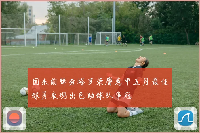 国米前锋劳塔罗荣膺意甲五月最佳球员表现出色助球队争冠