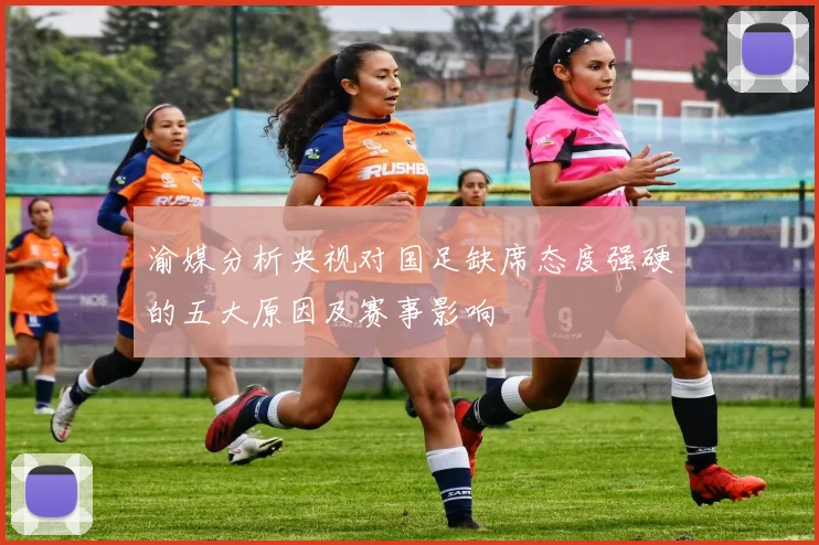 渝媒分析央视对国足缺席态度强硬的五大原因及赛事影响