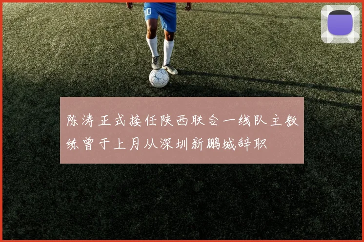 陈涛正式接任陕西联合一线队主教练曾于上月从深圳新鹏城辞职