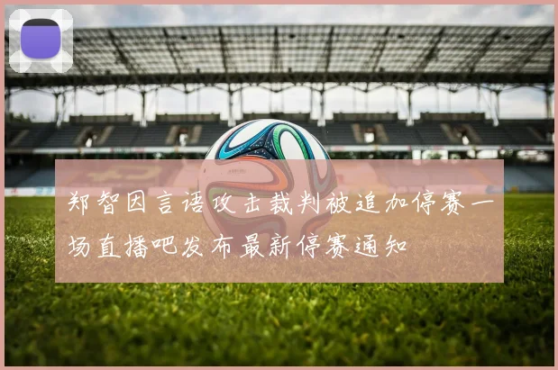 郑智因言语攻击裁判被追加停赛一场直播吧发布最新停赛通知
