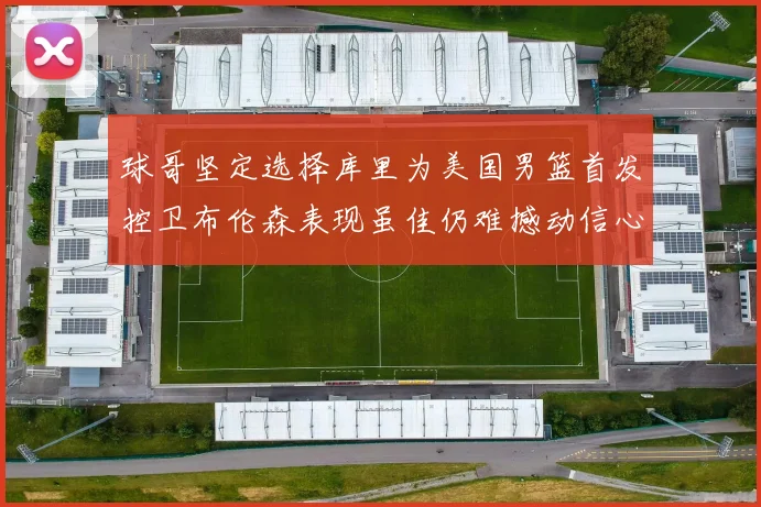球哥坚定选择库里为美国男篮首发控卫布伦森表现虽佳仍难撼动信心