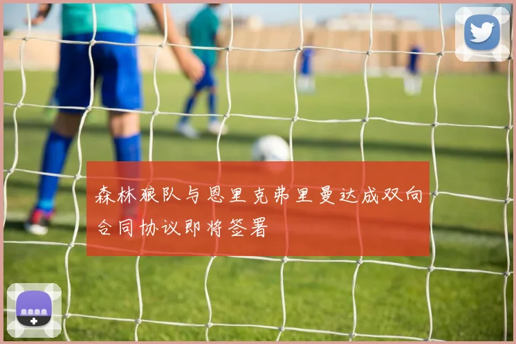 森林狼队与恩里克弗里曼达成双向合同协议即将签署