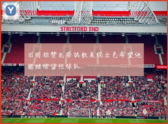 旧将称赞孔蒂执教表现出色希望他能继续留任球队