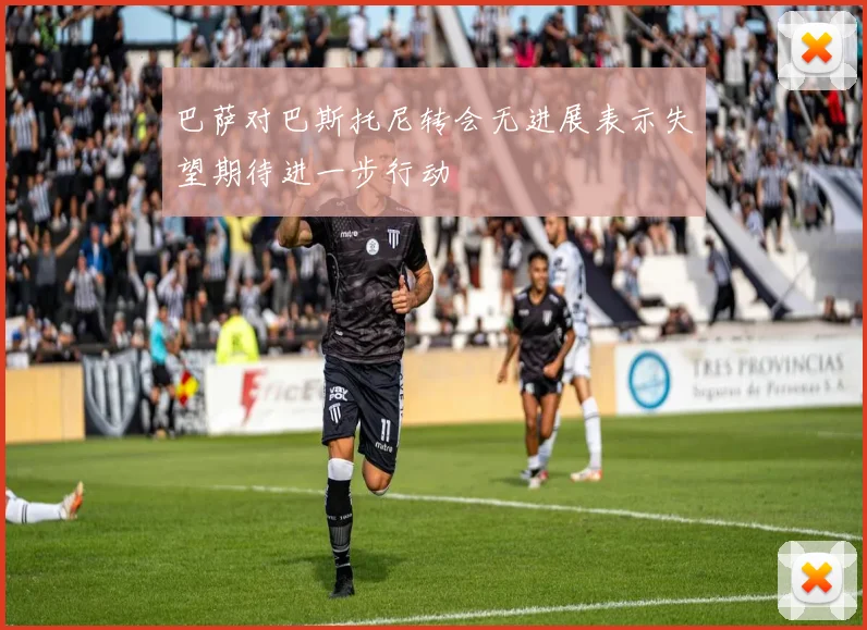 巴萨对巴斯托尼转会无进展表示失望期待进一步行动