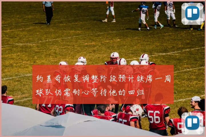 约基奇恢复调整阶段预计缺席一周球队仍需耐心等待他的回归