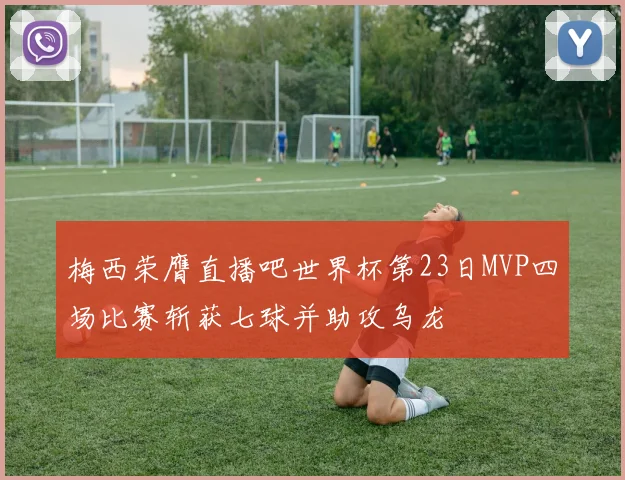 梅西荣膺直播吧世界杯第23日MVP四场比赛斩获七球并助攻乌龙