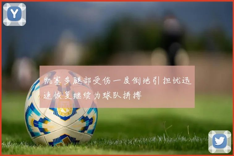 凯塞多腿部受伤一度倒地引担忧迅速恢复继续为球队拼搏