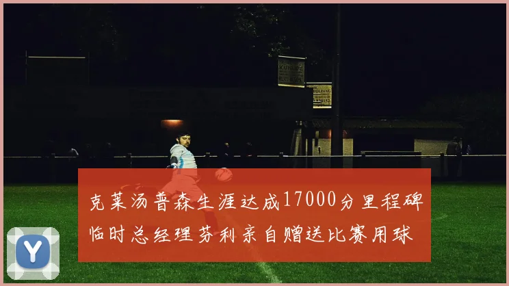 克莱汤普森生涯达成17000分里程碑临时总经理芬利亲自赠送比赛用球