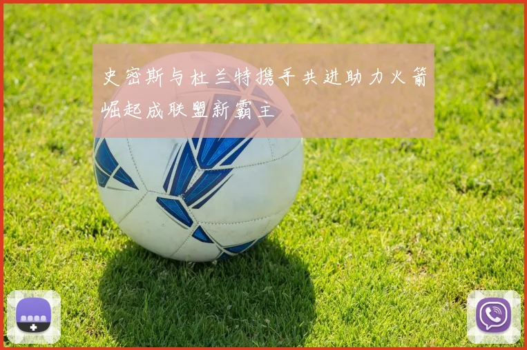 史密斯与杜兰特携手共进助力火箭崛起成联盟新霸主