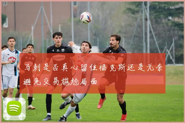 马刺是否真心留住福克斯还是无奈避免交易尴尬局面