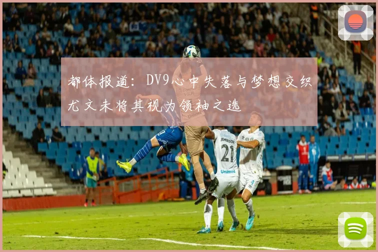 都体报道：DV9心中失落与梦想交织尤文未将其视为领袖之选