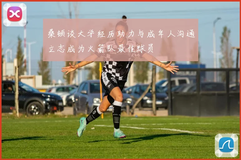 桑顿谈大学经历助力与成年人沟通立志成为火箭队最佳球员