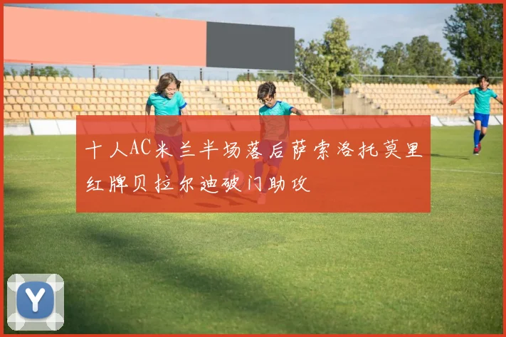 十人AC米兰半场落后萨索洛托莫里红牌贝拉尔迪破门助攻