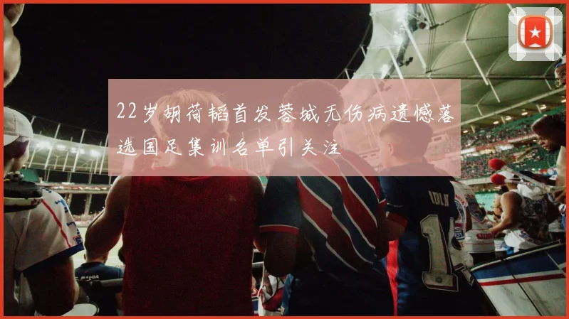 22岁胡荷韬首发蓉城无伤病遗憾落选国足集训名单引关注