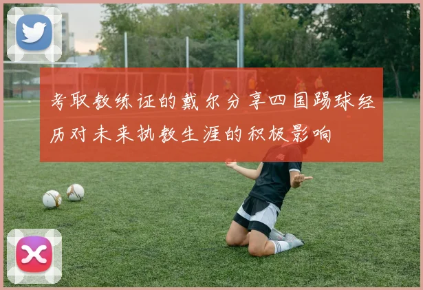 考取教练证的戴尔分享四国踢球经历对未来执教生涯的积极影响