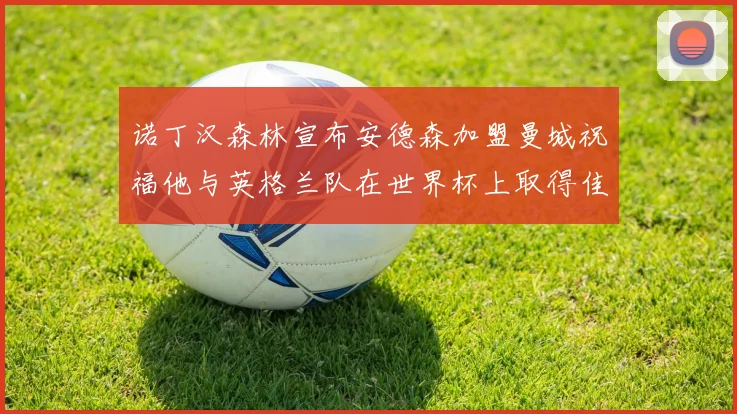 诺丁汉森林宣布安德森加盟曼城祝福他与英格兰队在世界杯上取得佳绩