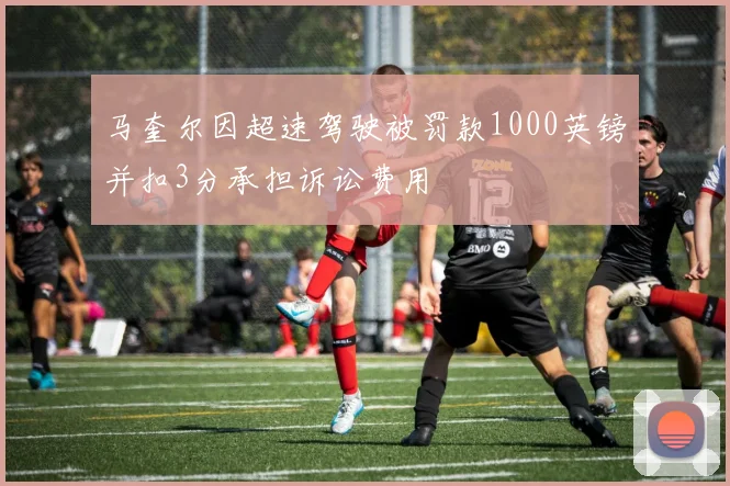 马奎尔因超速驾驶被罚款1000英镑并扣3分承担诉讼费用