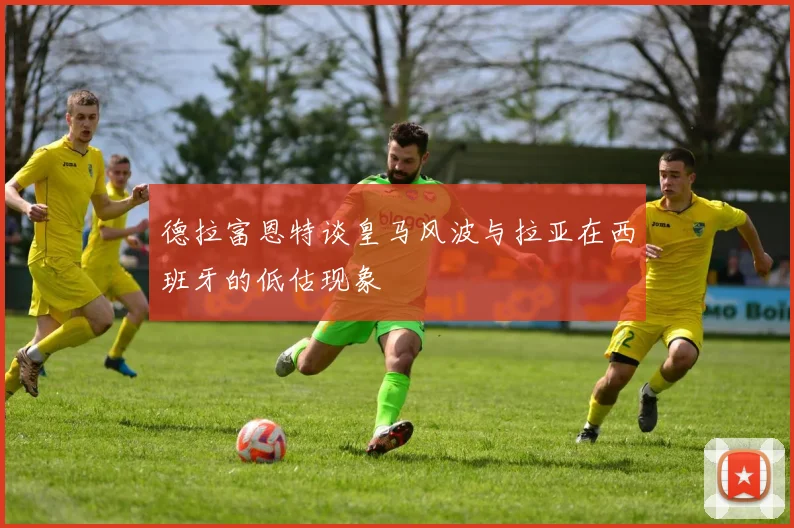 德拉富恩特谈皇马风波与拉亚在西班牙的低估现象