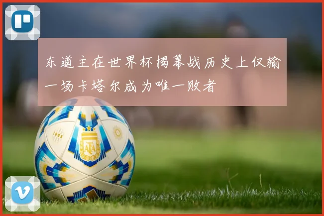 东道主在世界杯揭幕战历史上仅输一场卡塔尔成为唯一败者