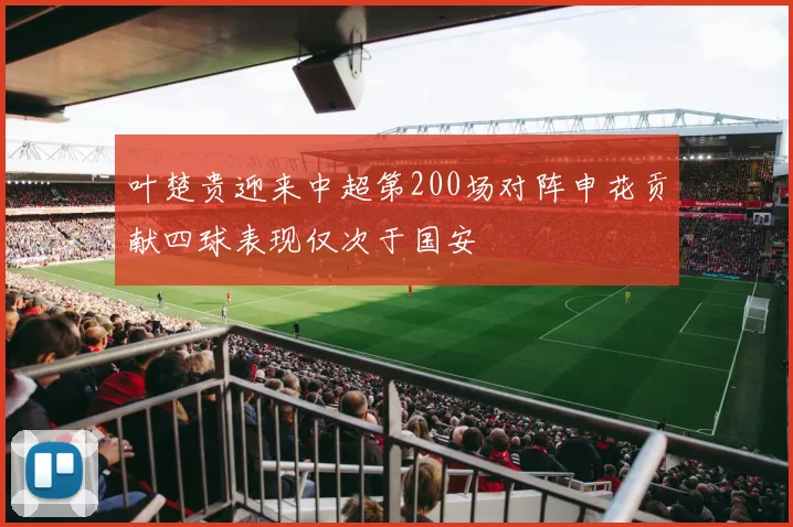 叶楚贵迎来中超第200场对阵申花贡献四球表现仅次于国安