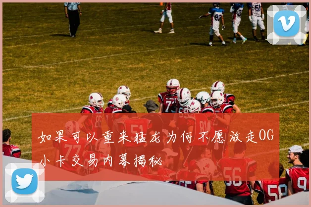 如果可以重来猛龙为何不愿放走OG小卡交易内幕揭秘