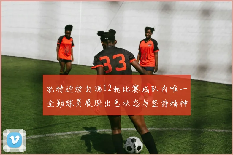 孔特连续打满12轮比赛成队内唯一全勤球员展现出色状态与坚持精神