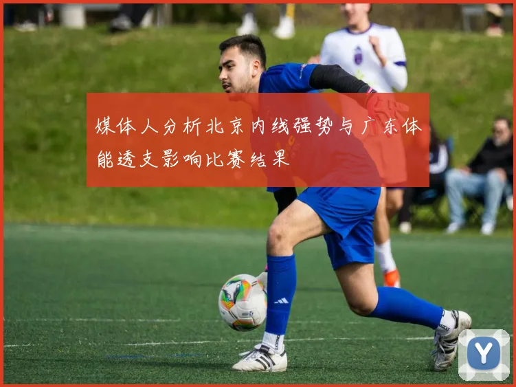 媒体人分析北京内线强势与广东体能透支影响比赛结果