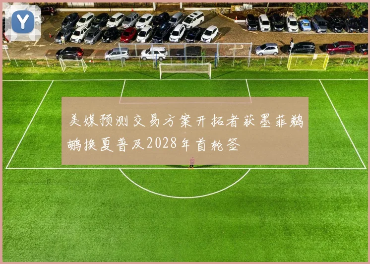 美媒预测交易方案开拓者获墨菲鹈鹕换夏普及2028年首轮签