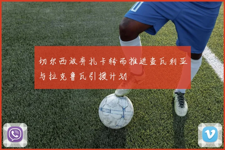 切尔西放弃扎卡转而推进查瓦利亚与拉克鲁瓦引援计划